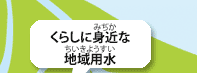 くらしに身近（みぢか）な地域用水（ちいきようすい）